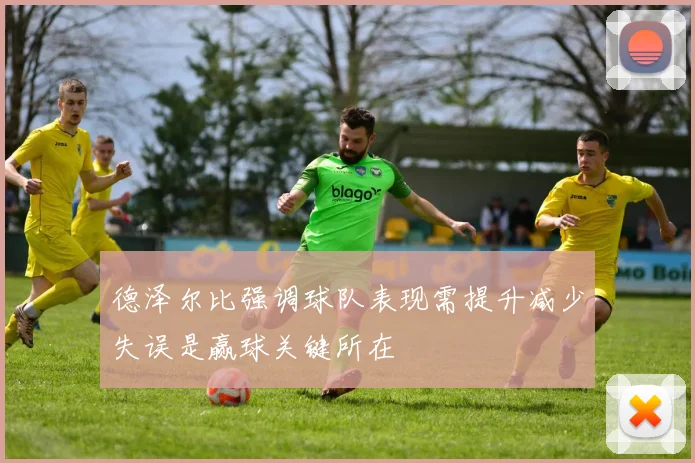 德泽尔比强调球队表现需提升减少失误是赢球关键所在