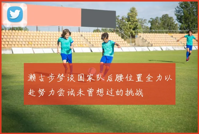 濑古步梦谈国家队后腰位置全力以赴努力尝试未曾想过的挑战