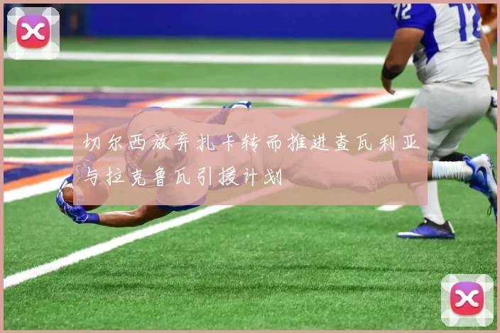切尔西放弃扎卡转而推进查瓦利亚与拉克鲁瓦引援计划