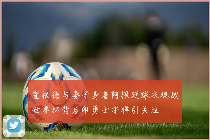 霍福德与妻子身着阿根廷球衣观战世界杯背后印勇士字样引关注