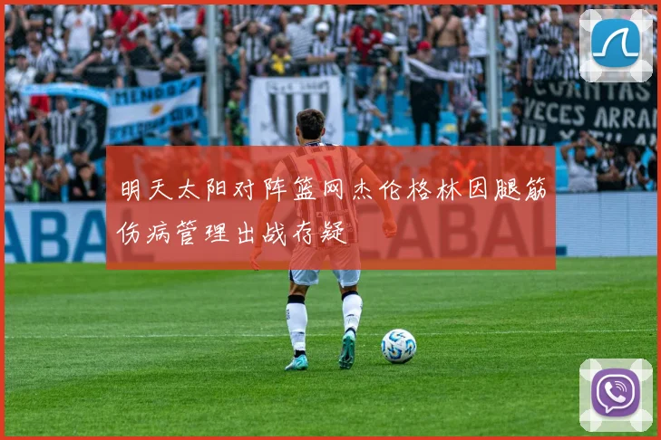 明天太阳对阵篮网杰伦格林因腿筋伤病管理出战存疑