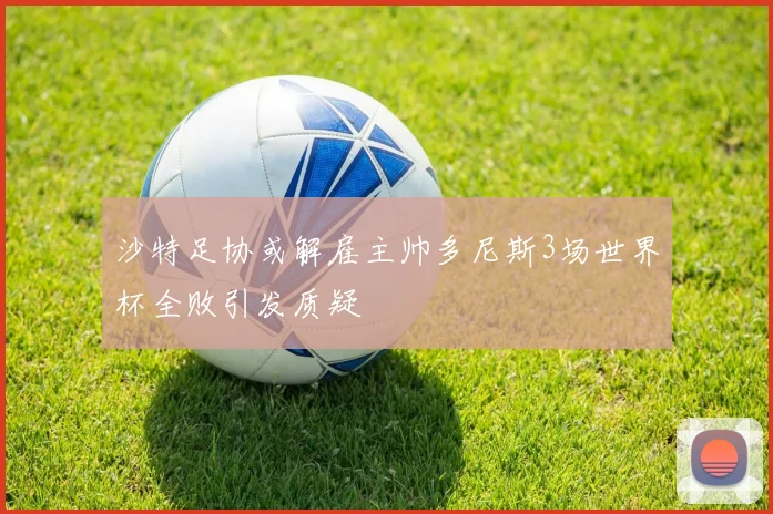 沙特足协或解雇主帅多尼斯3场世界杯全败引发质疑