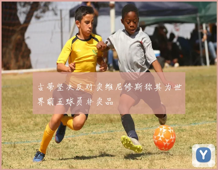 古蒂坚决反对卖维尼修斯称其为世界前五球员非卖品