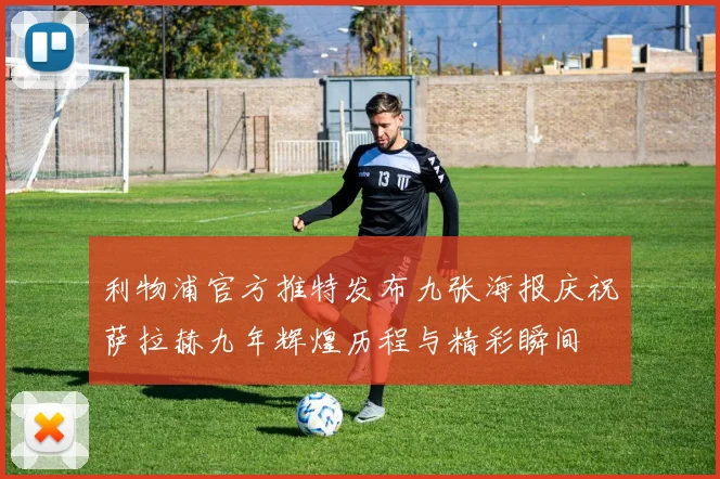 利物浦官方推特发布九张海报庆祝萨拉赫九年辉煌历程与精彩瞬间