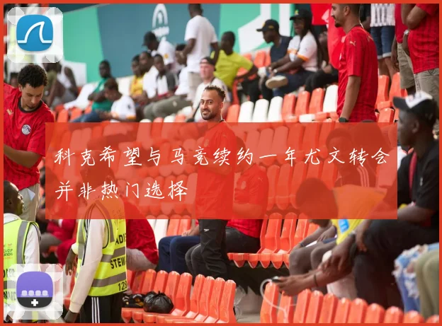 科克希望与马竞续约一年尤文转会并非热门选择