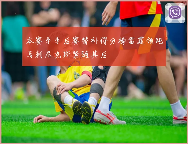 本赛季季后赛替补得分榜雷霆领跑马刺尼克斯紧随其后