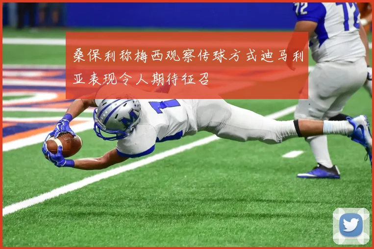 桑保利称梅西观察传球方式迪马利亚表现令人期待征召