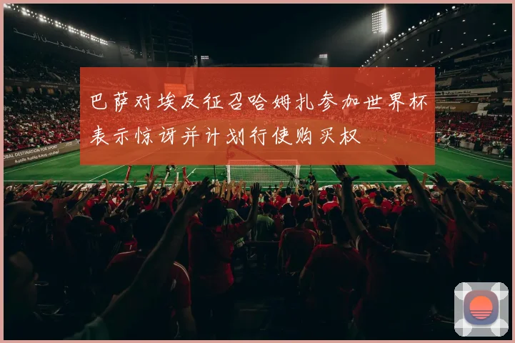 巴萨对埃及征召哈姆扎参加世界杯表示惊讶并计划行使购买权