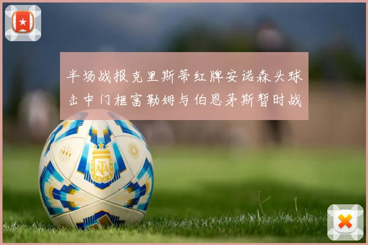 半场战报克里斯蒂红牌安诺森头球击中门框富勒姆与伯恩茅斯暂时战成平局