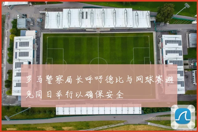 罗马警察局长呼吁德比与网球赛避免同日举行以确保安全