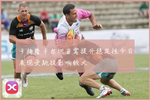 卡梅隆卡尔坦言需提升稳定性今日表现受跳投影响较大