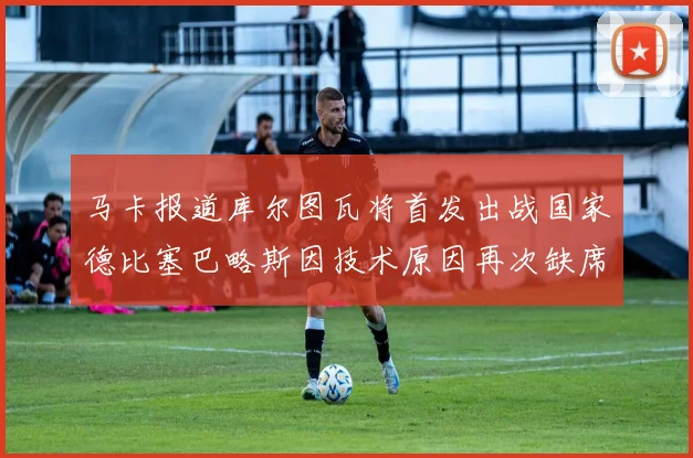 马卡报道库尔图瓦将首发出战国家德比塞巴略斯因技术原因再次缺席