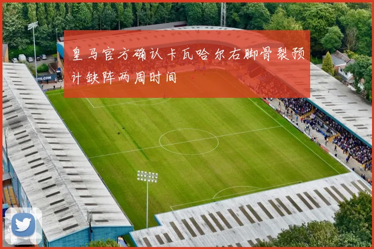 皇马官方确认卡瓦哈尔右脚骨裂预计缺阵两周时间