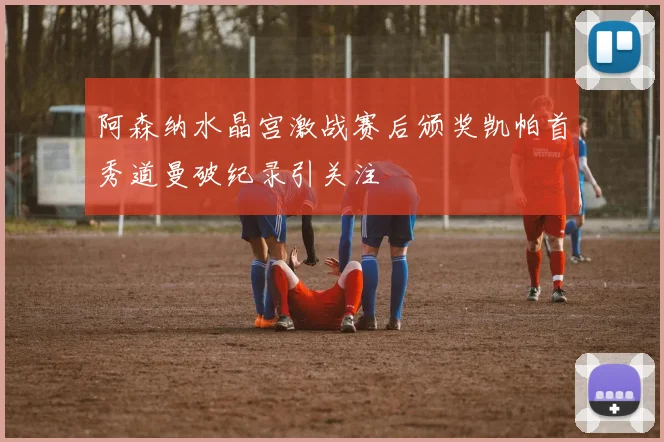 阿森纳水晶宫激战赛后颁奖凯帕首秀道曼破纪录引关注