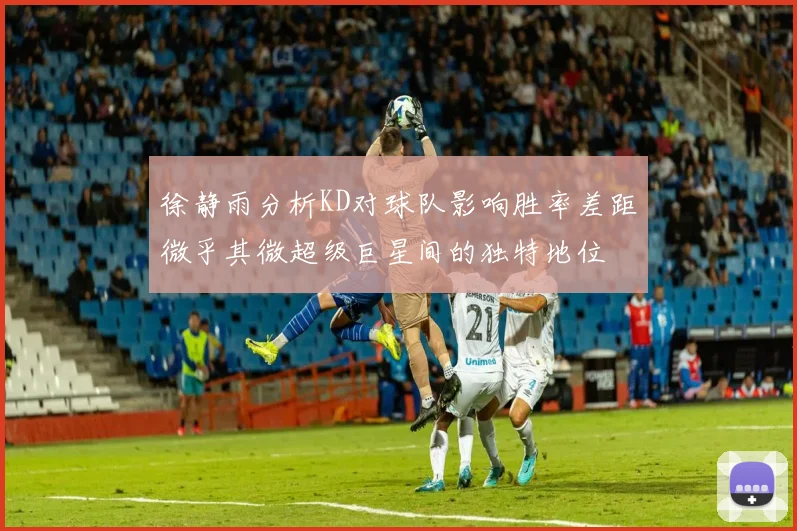 徐静雨分析KD对球队影响胜率差距微乎其微超级巨星间的独特地位
