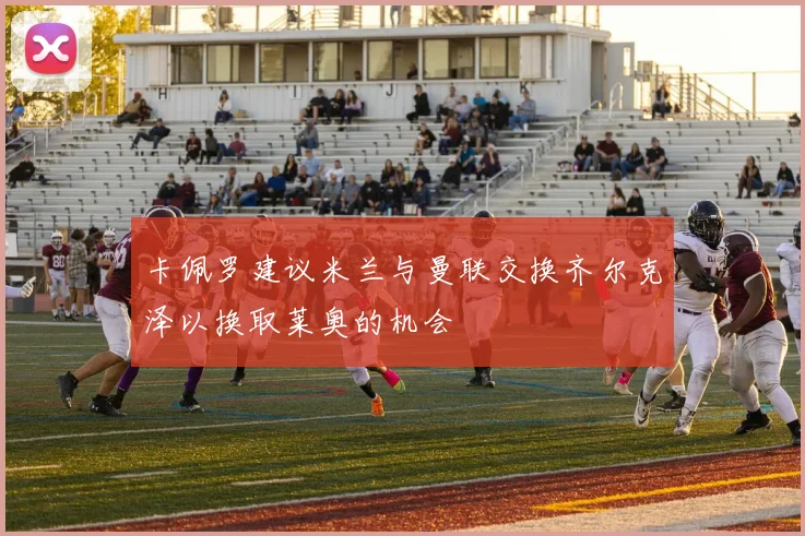 卡佩罗建议米兰与曼联交换齐尔克泽以换取莱奥的机会