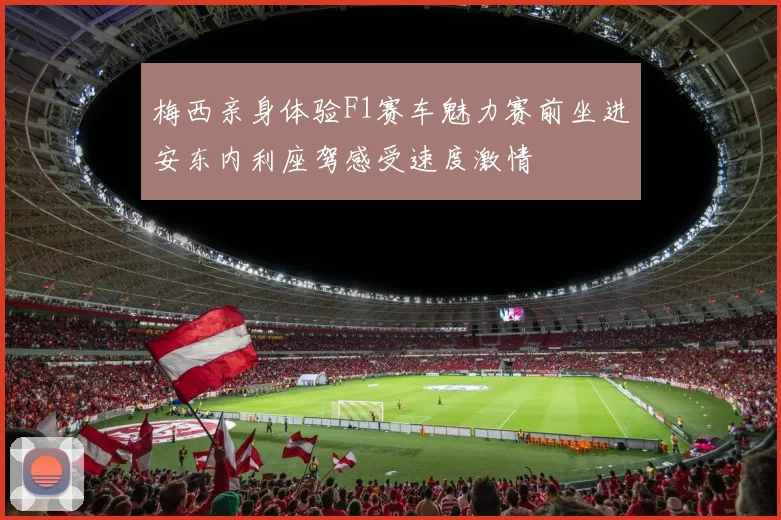 梅西亲身体验F1赛车魅力赛前坐进安东内利座驾感受速度激情