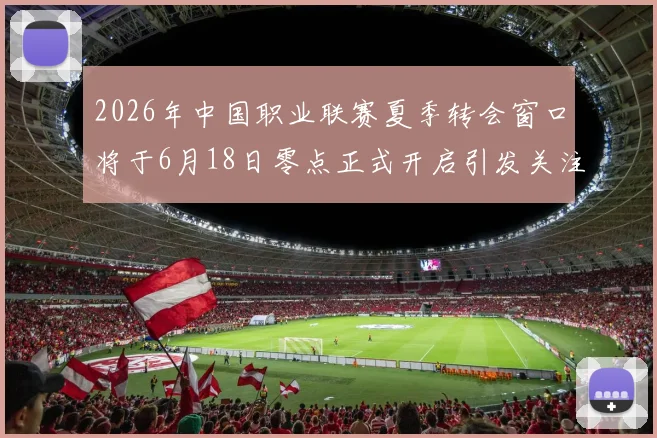 2026年中国职业联赛夏季转会窗口将于6月18日零点正式开启引发关注