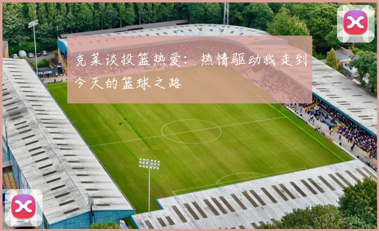 克莱谈投篮热爱：热情驱动我走到今天的篮球之路