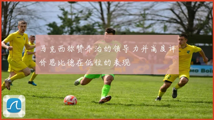 马克西称赞乔治的领导力并高度评价恩比德在低位的表现