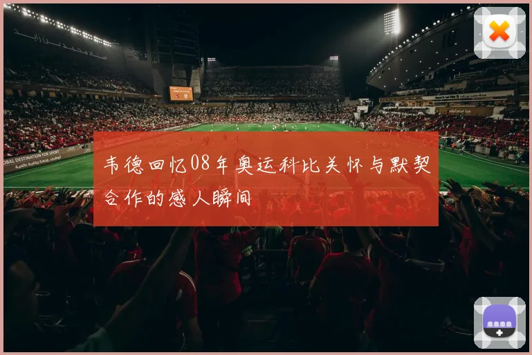 韦德回忆08年奥运科比关怀与默契合作的感人瞬间